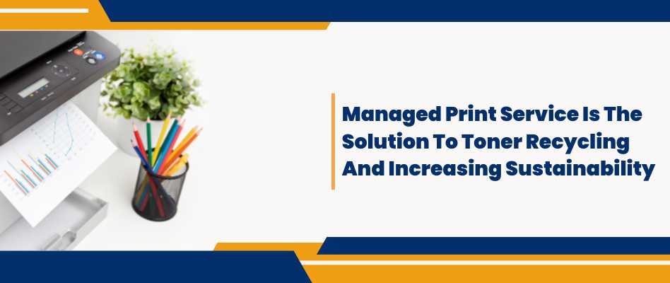 How To Recycle Toner And Enhance Sustainability Through Managed Print Service?